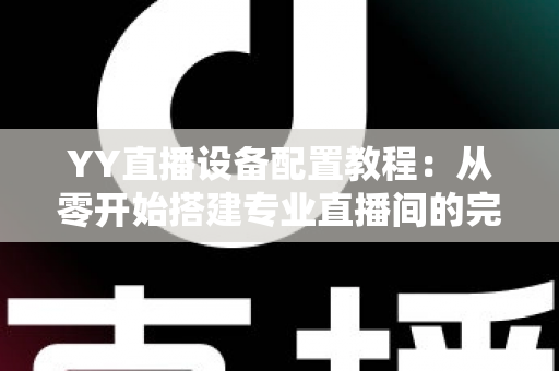 YY直播设备配置教程：从零开始搭建专业直播间的完整指南