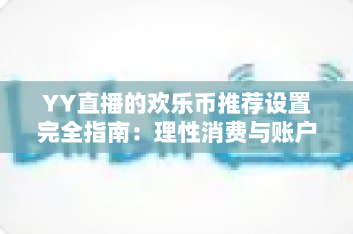 YY直播的欢乐币推荐设置完全指南:理性消费与账户安全的必备攻略 YY直播的欢乐币推荐设置完全指南:理性消费与账户安全的必备攻略
