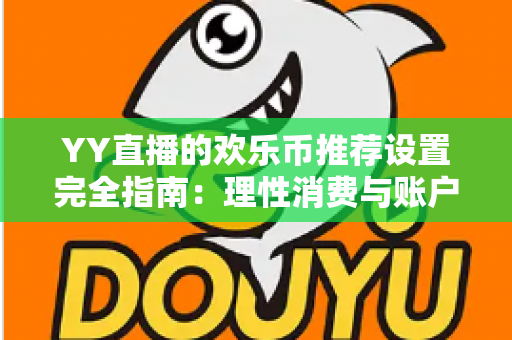 YY直播的欢乐币推荐设置完全指南：理性消费与账户安全的必备攻略
