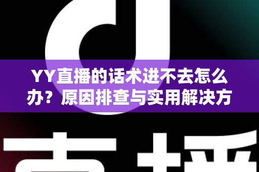YY直播的话术进不去怎么办？原因排查与实用解决方法全攻略