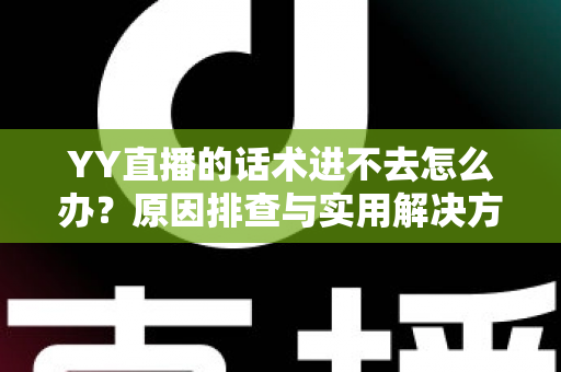 YY直播的话术进不去怎么办？原因排查与实用解决方法全攻略
