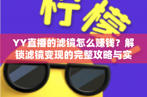 YY直播的滤镜怎么赚钱?解锁滤镜变现的完整攻略与实操技巧 YY直播的滤镜怎么赚钱?解锁滤镜变现的完整攻略与实操技巧