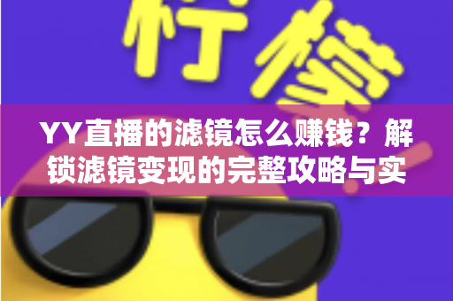 YY直播的滤镜怎么赚钱？解锁滤镜变现的完整攻略与实操技巧