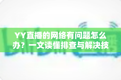 YY直播的网络有问题怎么办？一文读懂排查与解决技巧，畅享丝滑直播体验