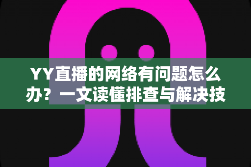 YY直播的网络有问题怎么办？一文读懂排查与解决技巧，畅享丝滑直播体验