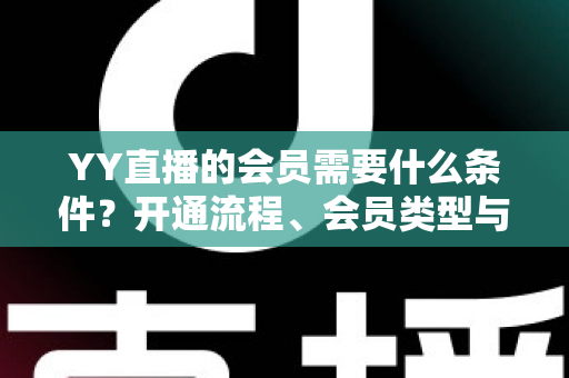 YY直播的会员需要什么条件？开通流程、会员类型与权益全解析