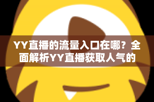 YY直播的流量入口在哪？全面解析YY直播获取人气的核心渠道与实用运营指南