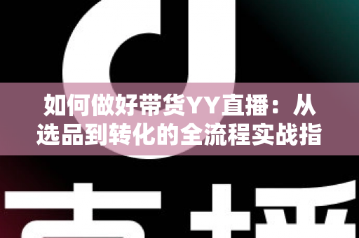 如何做好带货YY直播:从选品到转化的全流程实战指南,助你打造高人气高销量的直播间 如何做好带货YY直播:从选品到转化的全流程实战指南,助你打造高人气高销量的直播间