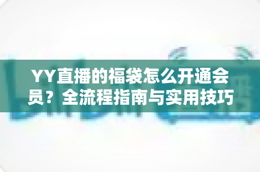 YY直播的福袋怎么开通会员？全流程指南与实用技巧深度解析