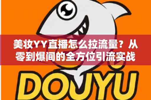 美妆YY直播怎么拉流量？从零到爆间的全方位引流实战指南