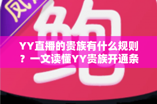 YY直播的贵族有什么规则？一文读懂YY贵族开通条件、等级特权与使用规范