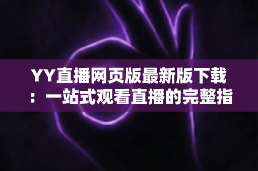 YY直播网页版最新版下载:一站式观看直播的完整指南与实用技巧 YY直播网页版最新版下载:一站式观看直播的完整指南与实用技巧