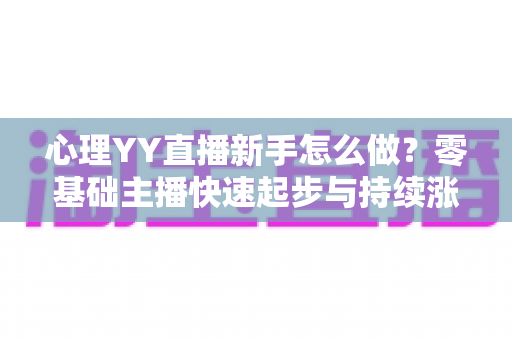 心理YY直播新手怎么做?零基础主播快速起步与持续涨粉的实战指南 心理YY直播新手怎么做?零基础主播快速起步与持续涨粉的实战指南