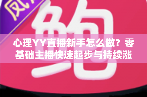 心理YY直播新手怎么做?零基础主播快速起步与持续涨粉的实战指南 心理YY直播新手怎么做?零基础主播快速起步与持续涨粉的实战指南
