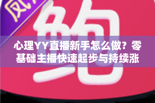 心理YY直播新手怎么做？零基础主播快速起步与持续涨粉的实战指南