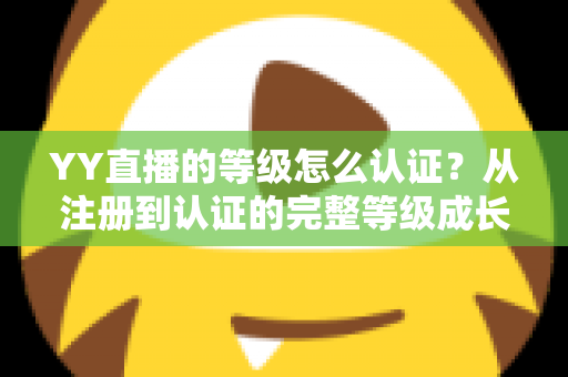 YY直播的等级怎么认证？从注册到认证的完整等级成长攻略