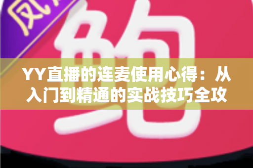 YY直播的连麦使用心得:从入门到精通的实战技巧全攻略,助你轻松提升直播间人气与互动体验 YY直播的连麦使用心得:从入门到精通的实战技巧全攻略,助你轻松提升直播间人气与互动体验