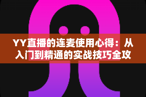 YY直播的连麦使用心得:从入门到精通的实战技巧全攻略,助你轻松提升直播间人气与互动体验 YY直播的连麦使用心得:从入门到精通的实战技巧全攻略,助你轻松提升直播间人气与互动体验