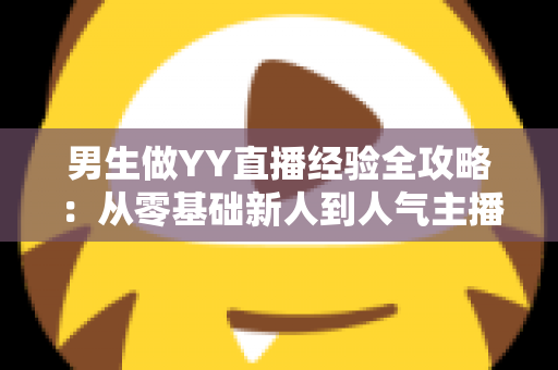 男生做YY直播经验全攻略:从零基础新人到人气主播的实战心得与避坑指南 男生做YY直播经验全攻略:从零基础新人到人气主播的实战心得与避坑指南