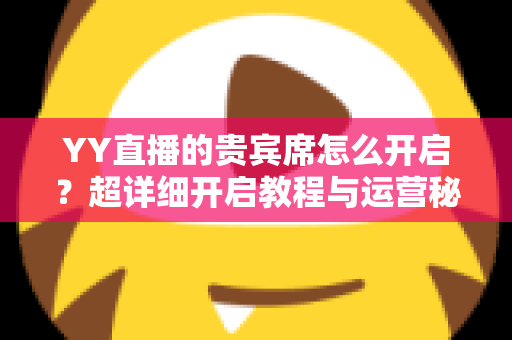 YY直播的贵宾席怎么开启？超详细开启教程与运营秘籍全解析