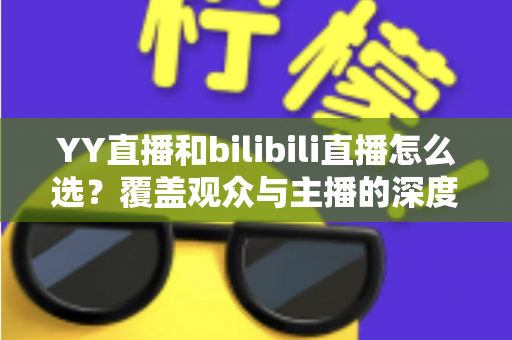 YY直播和bilibili直播怎么选?覆盖观众与主播的深度对比全指南 YY直播和bilibili直播怎么选?覆盖观众与主播的深度对比全指南