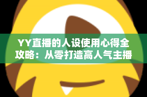 YY直播的人设使用心得全攻略:从零打造高人气主播形象的实用指南 YY直播的人设使用心得全攻略:从零打造高人气主播形象的实用指南