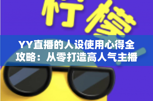 YY直播的人设使用心得全攻略:从零打造高人气主播形象的实用指南 YY直播的人设使用心得全攻略:从零打造高人气主播形象的实用指南