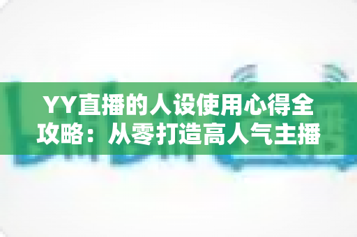 YY直播的人设使用心得全攻略：从零打造高人气主播形象的实用指南