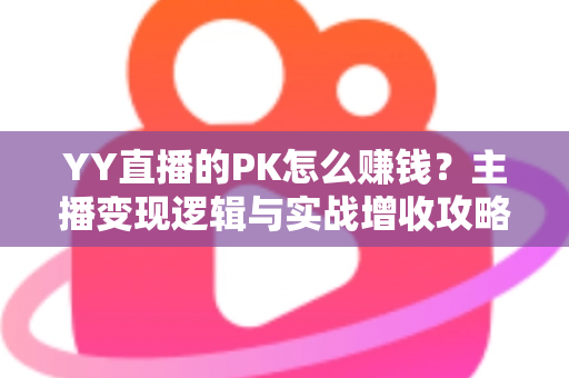 YY直播的PK怎么赚钱？主播变现逻辑与实战增收攻略全解析