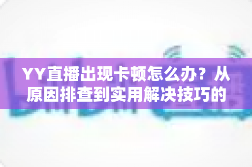 YY直播出现卡顿怎么办?从原因排查到实用解决技巧的完整指南 YY直播出现卡顿怎么办?从原因排查到实用解决技巧的完整指南