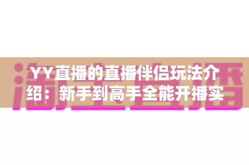 YY直播的直播伴侣玩法介绍：新手到高手全能开播实战指南