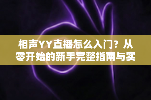 相声YY直播怎么入门?从零开始的新手完整指南与实操技巧 相声YY直播怎么入门?从零开始的新手完整指南与实操技巧