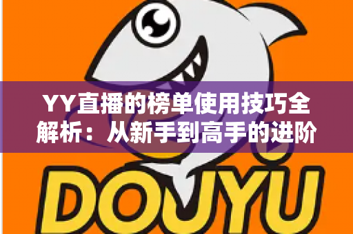 YY直播的榜单使用技巧全解析：从新手到高手的进阶指南，助你玩转直播间排名