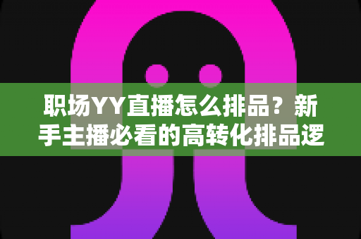 职场YY直播怎么排品?新手主播必看的高转化排品逻辑与实战攻略全解析 职场YY直播怎么排品?新手主播必看的高转化排品逻辑与实战攻略全解析