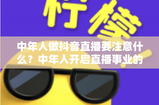 中年人做抖音直播要注意什么?中年人开启直播事业的完整攻略与避坑指南 中年人做抖音直播要注意什么?中年人开启直播事业的完整攻略与避坑指南