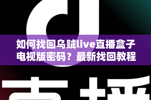 如何找回乌贼live直播盒子电视版密码？最新找回教程与密码保护全攻略