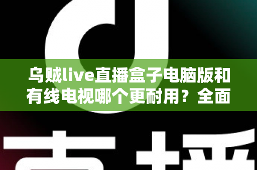 乌贼live直播盒子电脑版和有线电视哪个更耐用?全面解析两种观影方式的寿命与稳定性 乌贼live直播盒子电脑版和有线电视哪个更耐用?全面解析两种观影方式的寿命与稳定性