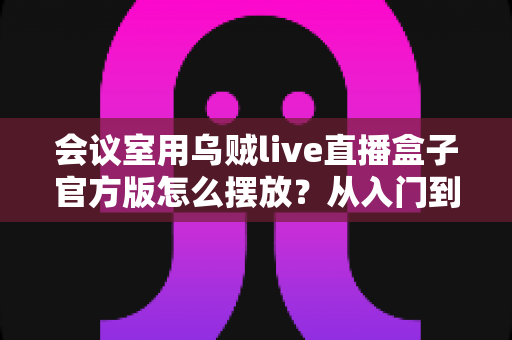 会议室用乌贼live直播盒子官方版怎么摆放？从入门到精通的完整摆放指南与实操技巧