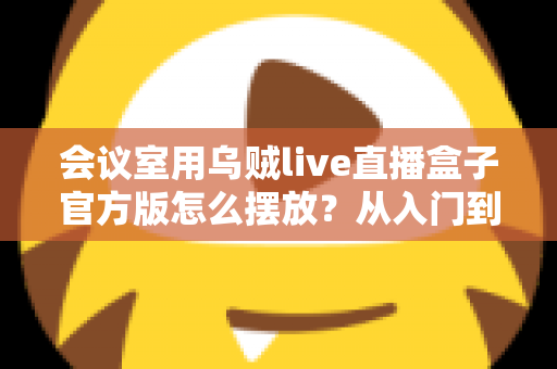 会议室用乌贼live直播盒子官方版怎么摆放？从入门到精通的完整摆放指南与实操技巧