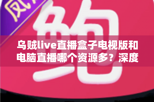 乌贼live直播盒子电视版和电脑直播哪个资源多？深度对比与实用选择指南