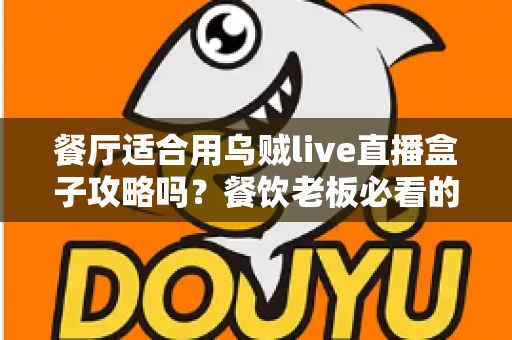 餐厅适合用乌贼live直播盒子攻略吗?餐饮老板必看的直播引流实战指南 餐厅适合用乌贼live直播盒子攻略吗?餐饮老板必看的直播引流实战指南