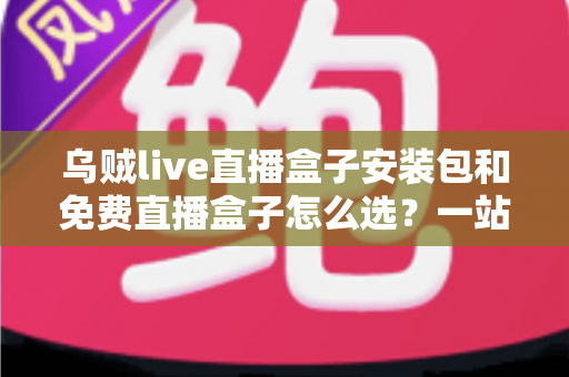 乌贼live直播盒子安装包和免费直播盒子怎么选?一站式选择指南与避坑攻略 乌贼live直播盒子安装包和免费直播盒子怎么选?一站式选择指南与避坑攻略