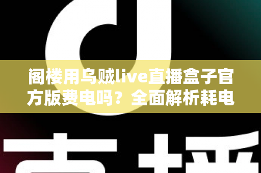 阁楼用乌贼live直播盒子官方版费电吗?全面解析耗电量、省电技巧与使用指南 阁楼用乌贼live直播盒子官方版费电吗?全面解析耗电量、省电技巧与使用指南