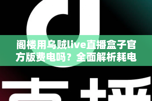 阁楼用乌贼live直播盒子官方版费电吗?全面解析耗电量、省电技巧与使用指南 阁楼用乌贼live直播盒子官方版费电吗?全面解析耗电量、省电技巧与使用指南