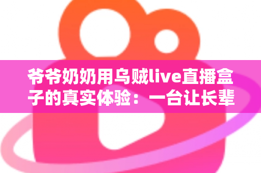爷爷奶奶用乌贼live直播盒子的真实体验：一台让长辈爱不释手的电视神器