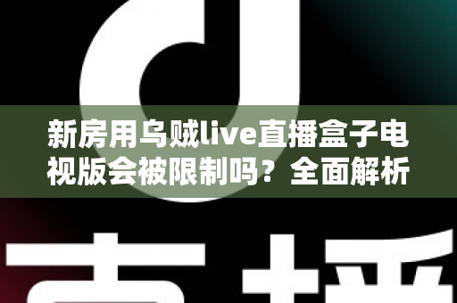 新房用乌贼live直播盒子电视版会被限制吗？全面解析限制原因、应对方法与使用建议