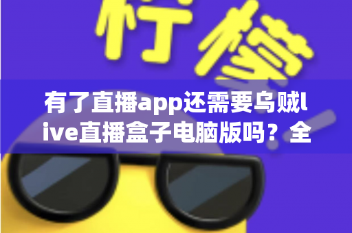 有了直播app还需要乌贼live直播盒子电脑版吗？全面解析移动端与电脑端直播工具的选择难题
