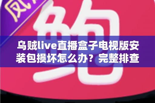 乌贼live直播盒子电视版安装包损坏怎么办？完整排查与解决方案指南
