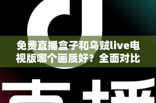 免费直播盒子和乌贼live电视版哪个画质好？全面对比帮你找到最佳观影体验方案
