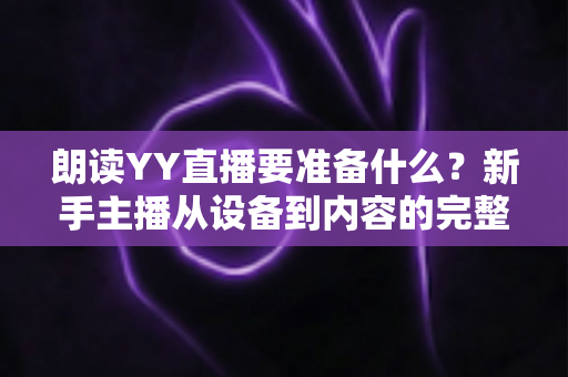 朗读YY直播要准备什么？新手主播从设备到内容的完整开播攻略
